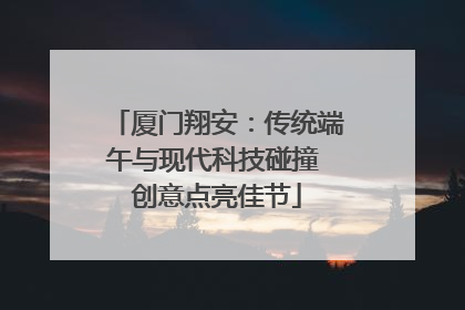 厦门翔安：传统端午与现代科技碰撞 创意点亮佳节