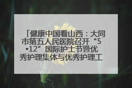 健康中国看山西：大同市第五人民医院召开“5•12”国际护士节暨优秀护理集体与优秀护理工作者表彰大会
