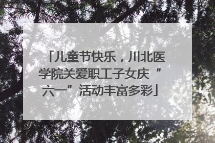 儿童节快乐，川北医学院关爱职工子女庆“六一”活动丰富多彩
