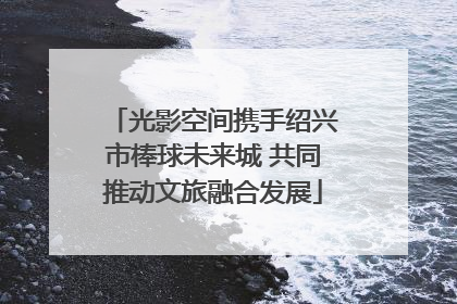 光影空间携手绍兴市棒球未来城 共同推动文旅融合发展