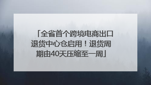 全省首个跨境电商出口退货中心仓启用！退货周期由40天压缩至一周