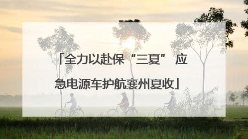 全力以赴保“三夏” 应急电源车护航襄州夏收