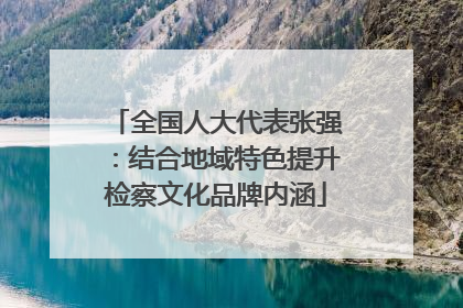全国人大代表张强：结合地域特色提升检察文化品牌内涵