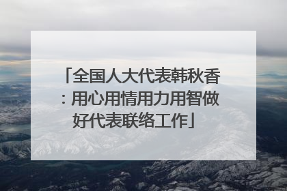 全国人大代表韩秋香：用心用情用力用智做好代表联络工作