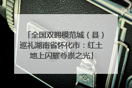全国双拥模范城（县）巡礼湖南省怀化市：红土地上闪耀尊崇之光