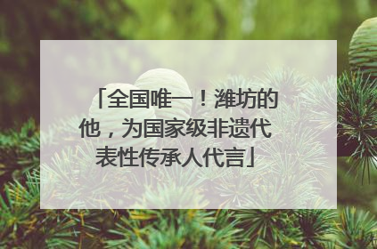 全国唯一！潍坊的他，为国家级非遗代表性传承人代言