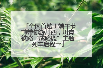 全国首趟！端午节前带你游川西，川青铁路“成路鹿”主题列车启程→