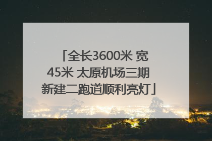 全长3600米 宽45米 太原机场三期新建二跑道顺利亮灯
