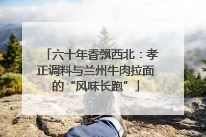 六十年香飘西北：孝正调料与兰州牛肉拉面的“风味长跑”