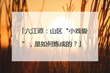 六江谭：山区“小戏骨”，是如何炼成的？