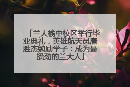 兰大榆中校区举行毕业典礼，英雄航天员唐胜杰勉励学子：成为最攒劲的兰大人