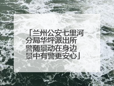 兰州公安七里河分局华坪派出所 警随景动在身边 景中有警更安心
