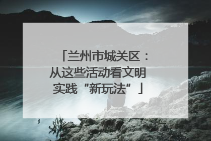兰州市城关区：从这些活动看文明实践“新玩法”