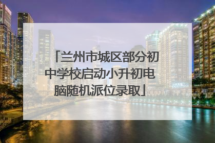 兰州市城区部分初中学校启动小升初电脑随机派位录取