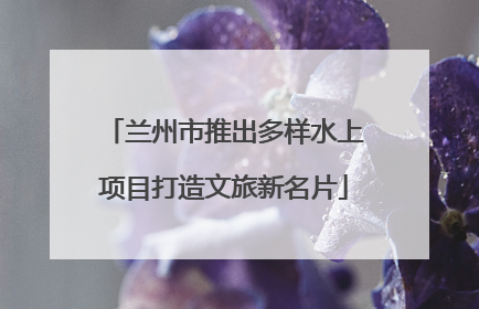 兰州市推出多样水上项目打造文旅新名片