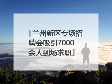 兰州新区专场招聘会吸引7000余人到场求职