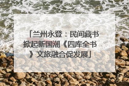 兰州永登：民间藏书掀起新国潮《四库全书》文旅融合促发展