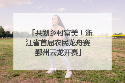 共划乡村富美！浙江省首届农民龙舟赛鄞州云龙开赛