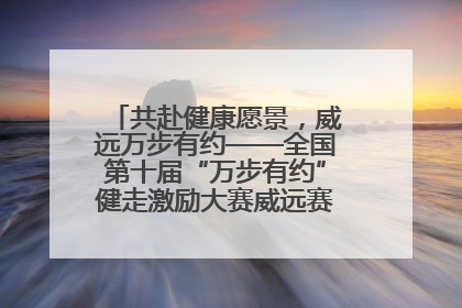 共赴健康愿景，威远万步有约——全国第十届“万步有约”健走激励大赛威远赛区启动仪式