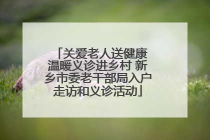 关爱老人送健康 温暖义诊进乡村 新乡市委老干部局入户走访和义诊活动