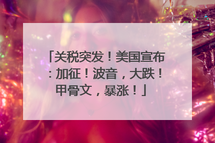 关税突发！美国宣布：加征！波音，大跌！甲骨文，暴涨！