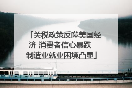 关税政策反噬美国经济 消费者信心暴跌 制造业就业困境凸显