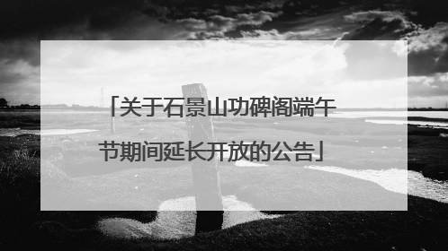 关于石景山功碑阁端午节期间延长开放的公告