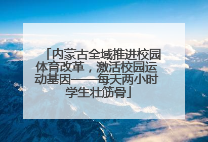 内蒙古全域推进校园体育改革，激活校园运动基因——每天两小时 学生壮筋骨