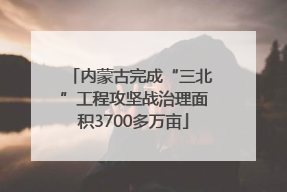 内蒙古完成“三北”工程攻坚战治理面积3700多万亩