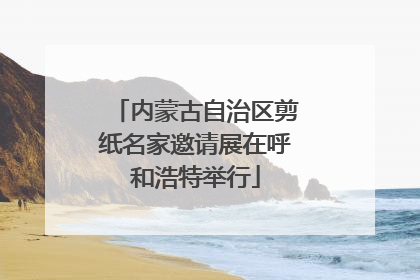 内蒙古自治区剪纸名家邀请展在呼和浩特举行