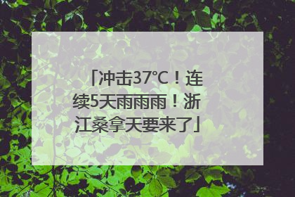 冲击37℃！连续5天雨雨雨！浙江桑拿天要来了