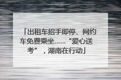 出租车招手即停、网约车免费乘坐……“爱心送考”，湖南在行动