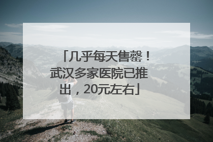 几乎每天售罄！武汉多家医院已推出，20元左右