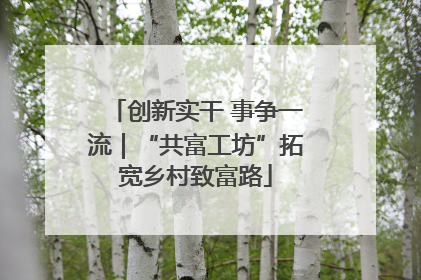 创新实干 事争一流｜“共富工坊”拓宽乡村致富路