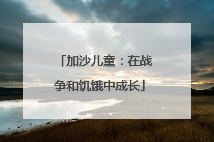 加沙儿童：在战争和饥饿中成长