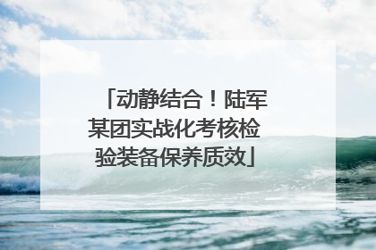 动静结合！陆军某团实战化考核检验装备保养质效