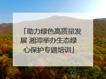 助力绿色高质量发展 湘潭举办生态绿心保护专题培训