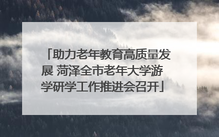 助力老年教育高质量发展 菏泽全市老年大学游学研学工作推进会召开