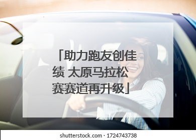 助力跑友创佳绩 太原马拉松赛赛道再升级