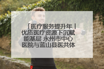医疗服务提升年丨优质医疗资源下沉赋能基层 永州市中心医院与蓝山县医共体总院共筑健康屏障