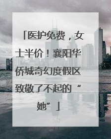 医护免费，女士半价！襄阳华侨城奇幻度假区致敬了不起的“她”