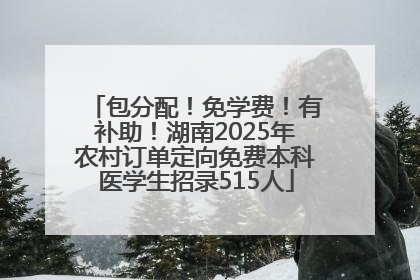 包分配！免学费！有补助！湖南2025年农村订单定向免费本科医学生招录515人