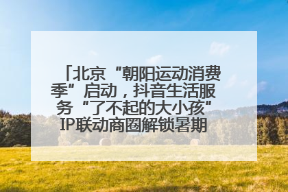北京“朝阳运动消费季”启动，抖音生活服务“了不起的大小孩”IP联动商圈解锁暑期亲子消费新场景