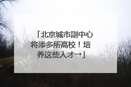 北京城市副中心将添多所高校！培养这些人才→