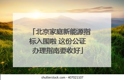 北京家庭新能源指标入围啦 这份公证办理指南要收好