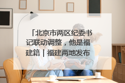 北京市两区纪委书记联动调整，他是福建籍｜福建两地发布一批人事消息