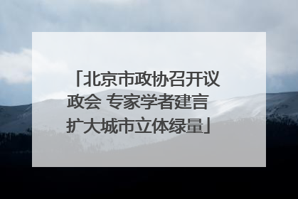 北京市政协召开议政会 专家学者建言扩大城市立体绿量