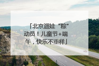 北京遛娃“粽”动员！儿童节+端午，快乐不重样