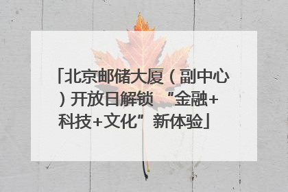 北京邮储大厦（副中心）开放日解锁 “金融+科技+文化”新体验