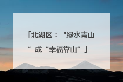 北湖区：“绿水青山”成“幸福靠山”